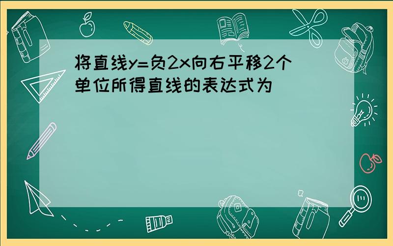 将直线y=负2x向右平移2个单位所得直线的表达式为