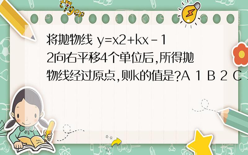 将抛物线 y=x2+kx-12向右平移4个单位后,所得抛物线经过原点,则k的值是?A 1 B 2 C 3 D 4