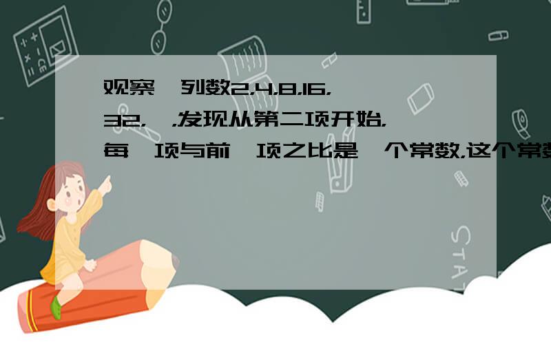 观察一列数2，4，8，16，32，…，发现从第二项开始，每一项与前一项之比是一个常数，这个常数是______；根据此规律