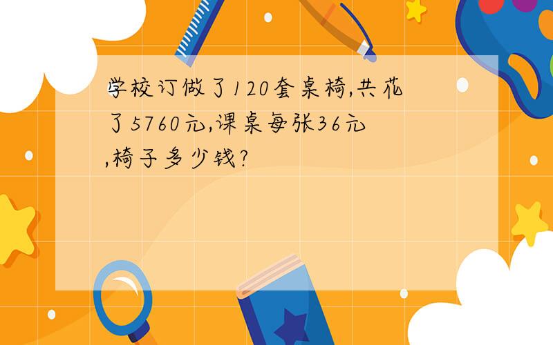 学校订做了120套桌椅,共花了5760元,课桌每张36元,椅子多少钱?