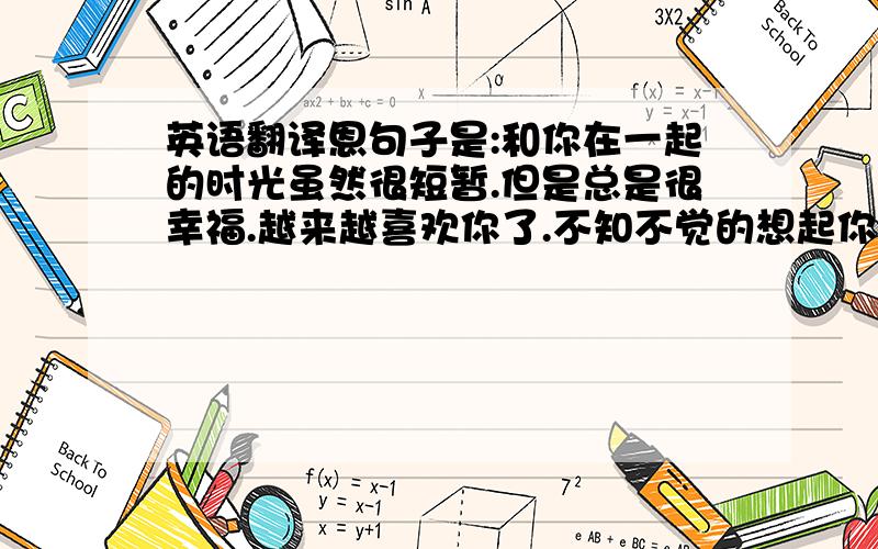 英语翻译恩句子是:和你在一起的时光虽然很短暂.但是总是很幸福.越来越喜欢你了.不知不觉的想起你.当我想你时,你是不是也同