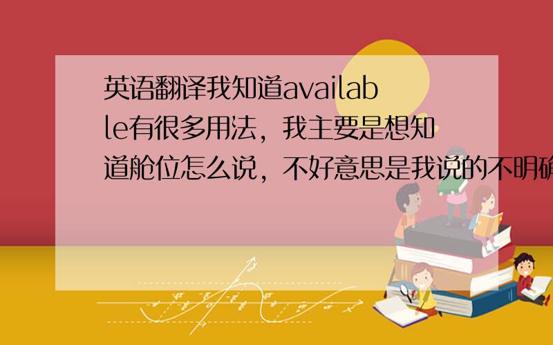 英语翻译我知道available有很多用法，我主要是想知道舱位怎么说，不好意思是我说的不明确，我想知道的是海运的舱位。就