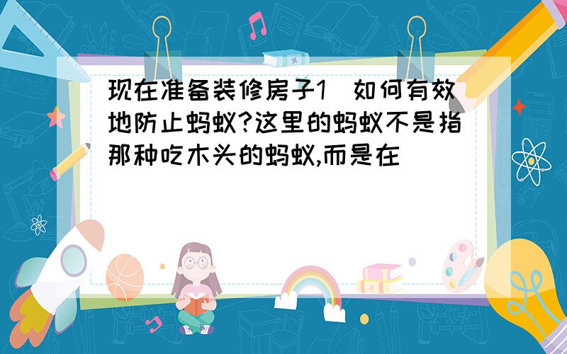 现在准备装修房子1）如何有效地防止蚂蚁?这里的蚂蚁不是指那种吃木头的蚂蚁,而是在