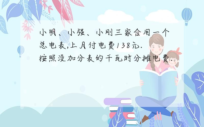 小明、小强、小刚三家合用一个总电表,上月付电费138元.按照没加分表的千瓦时分摊电费.