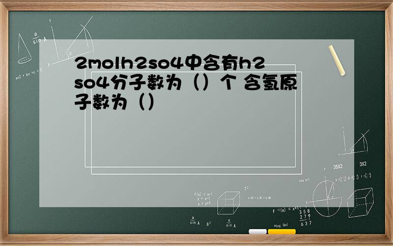 2molh2so4中含有h2so4分子数为（）个 含氢原子数为（）