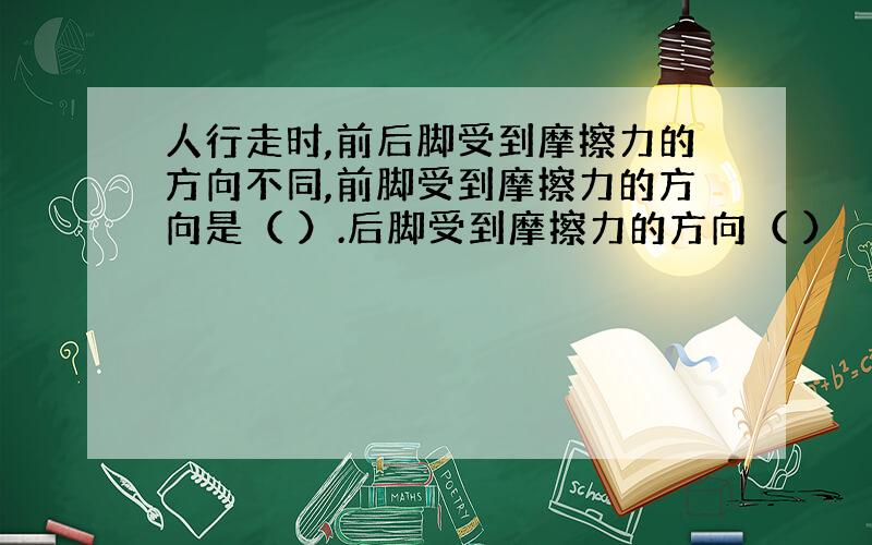 人行走时,前后脚受到摩擦力的方向不同,前脚受到摩擦力的方向是（ ）.后脚受到摩擦力的方向（ ）