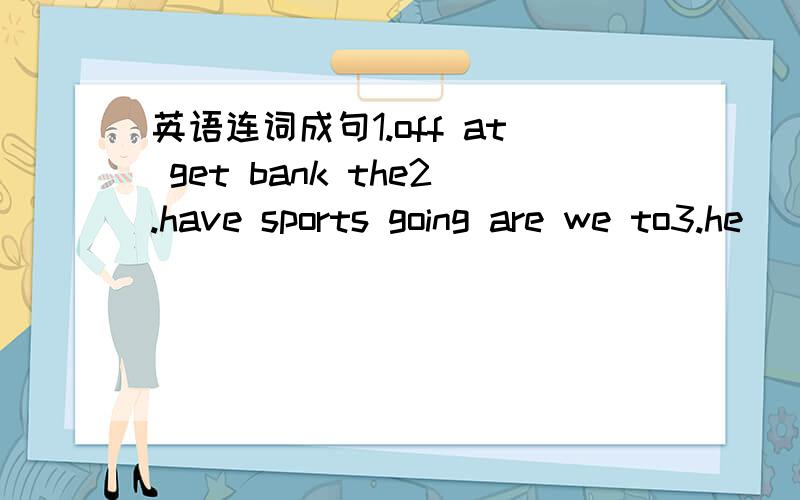 英语连词成句1.off at get bank the2.have sports going are we to3.he