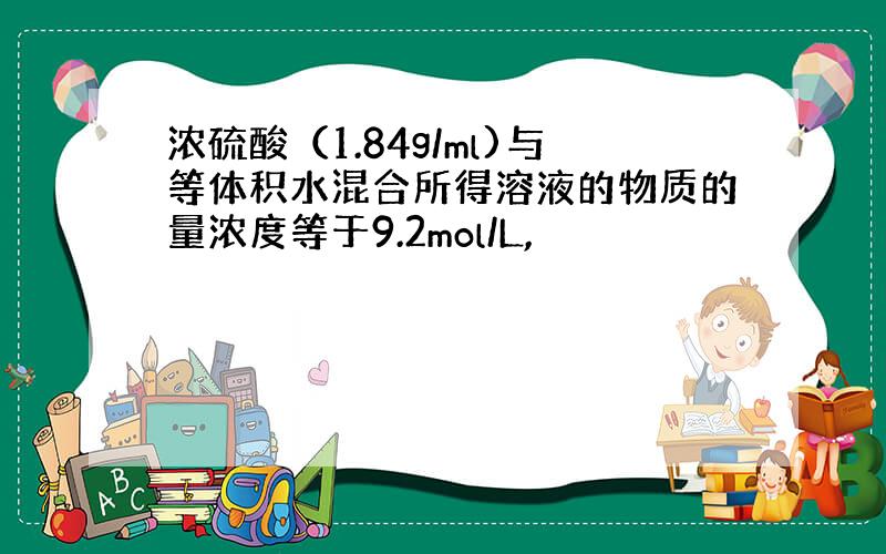 浓硫酸（1.84g/ml)与等体积水混合所得溶液的物质的量浓度等于9.2mol/L,