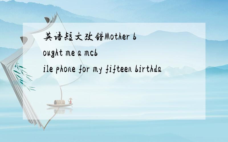 英语短文改错Mother bought me a mcbile phone for my fifteen birthda