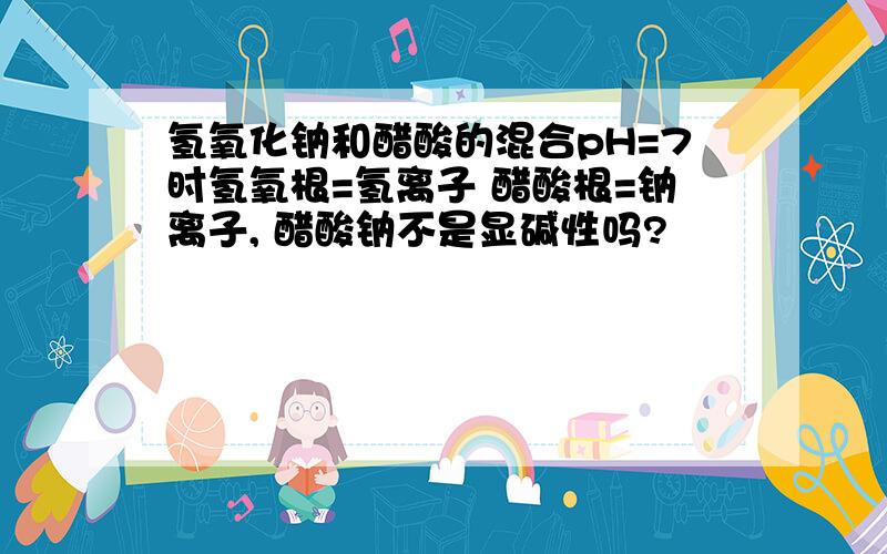 氢氧化钠和醋酸的混合pH=7时氢氧根=氢离子 醋酸根=钠离子, 醋酸钠不是显碱性吗?