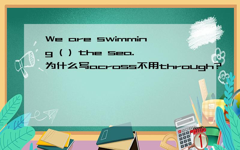 We are swimming ( ) the sea.为什么写across不用through?