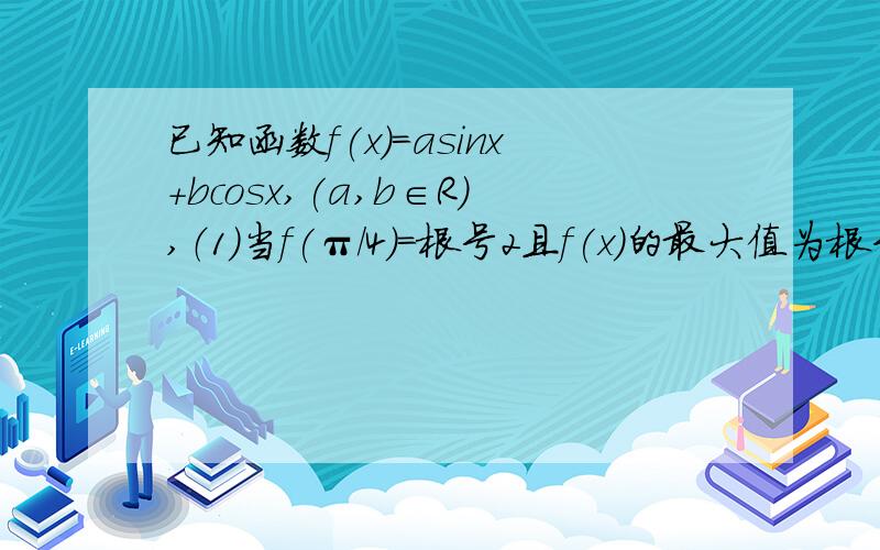 已知函数f(x)=asinx+bcosx,(a,b∈R）,（1）当f(π/4)=根号2且f(x)的最大值为根号10时,求