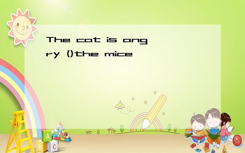 The cat is angry ()the mice