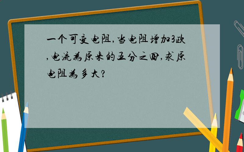 一个可变电阻,当电阻增加3欧,电流为原来的五分之四,求原电阻为多大?