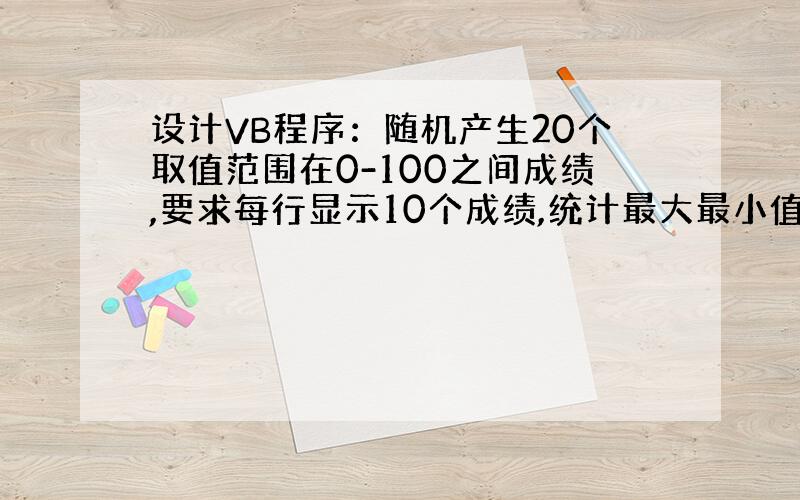 设计VB程序：随机产生20个取值范围在0-100之间成绩,要求每行显示10个成绩,统计最大最小值,计算平均值