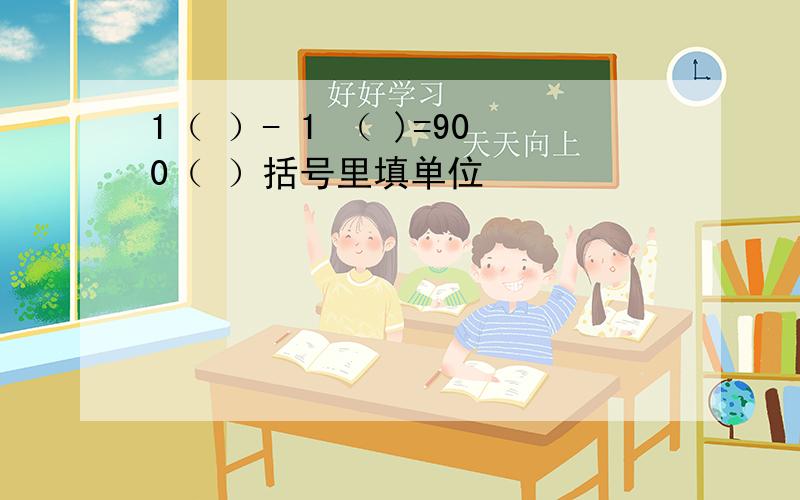 1（ ）- 1 （ )=900（ ）括号里填单位