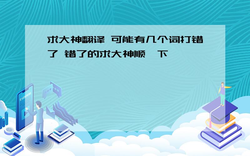 求大神翻译 可能有几个词打错了 错了的求大神顺一下