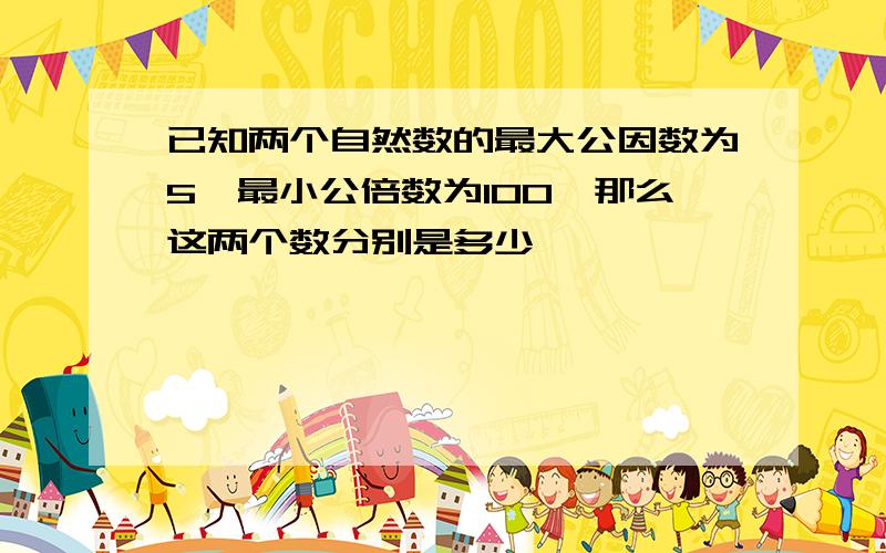 已知两个自然数的最大公因数为5,最小公倍数为100,那么这两个数分别是多少