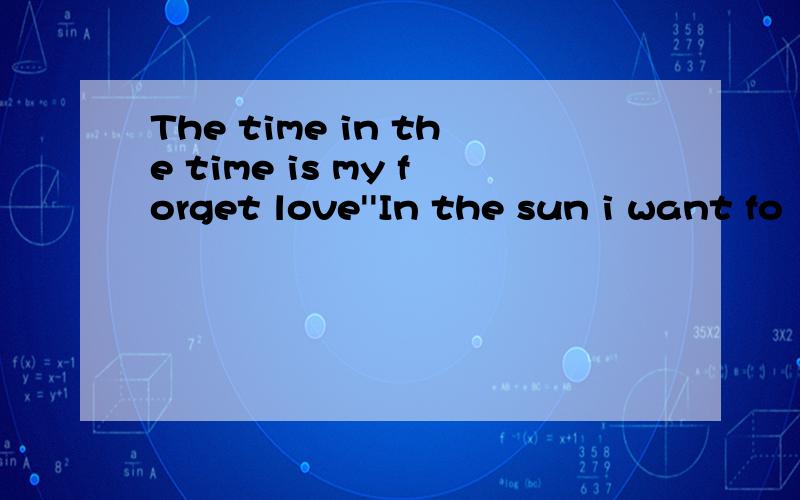 The time in the time is my forget love''In the sun i want fo