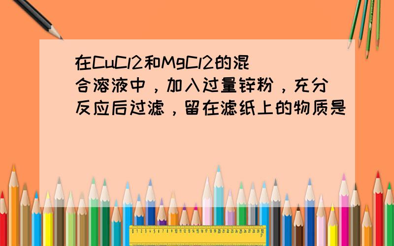 在CuCl2和MgCl2的混合溶液中，加入过量锌粉，充分反应后过滤，留在滤纸上的物质是（　　）