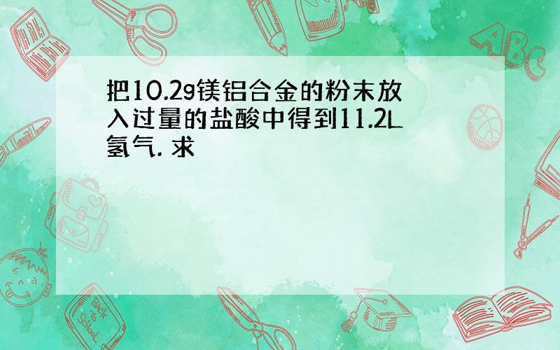 把10.2g镁铝合金的粉末放入过量的盐酸中得到11.2L氢气. 求