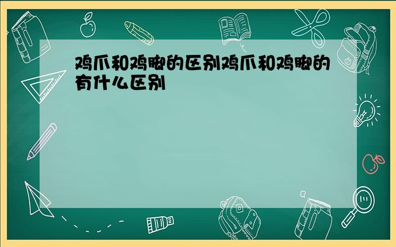 鸡爪和鸡脚的区别鸡爪和鸡脚的有什么区别