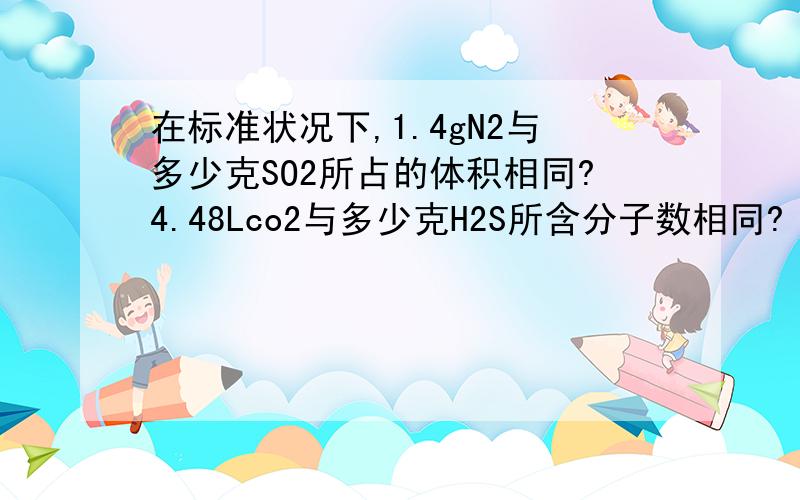 在标准状况下,1.4gN2与多少克SO2所占的体积相同?4.48Lco2与多少克H2S所含分子数相同?