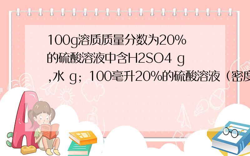 100g溶质质量分数为20%的硫酸溶液中含H2SO4 g,水 g；100毫升20%的硫酸溶液（密度1.14g/mL）的质