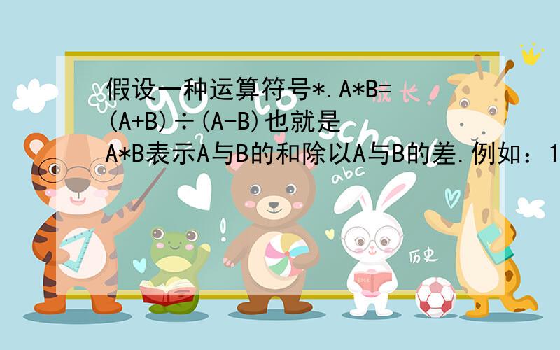 假设一种运算符号*.A*B=(A+B)÷(A-B)也就是A*B表示A与B的和除以A与B的差.例如：12＊8=