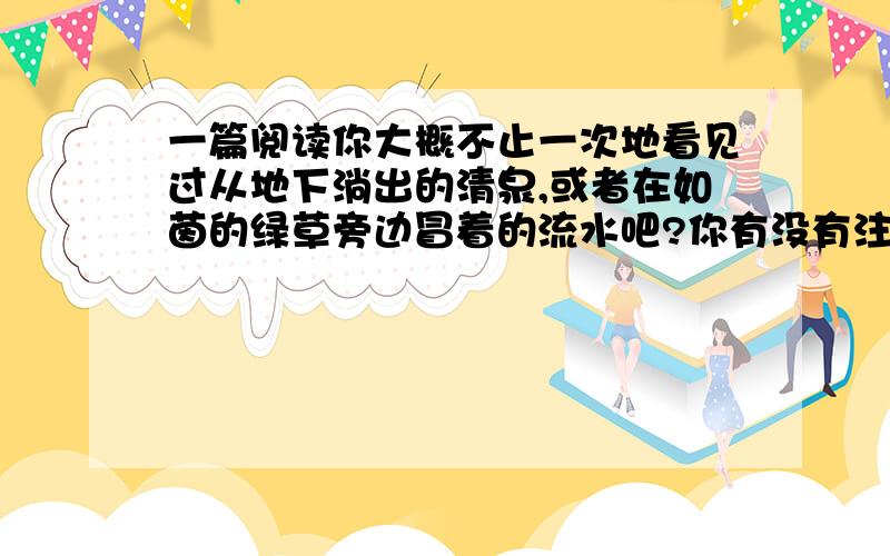 一篇阅读你大概不止一次地看见过从地下淌出的清泉,或者在如茵的绿草旁边冒着的流水吧?你有没有注意到,当它还是涓涓细流的时候