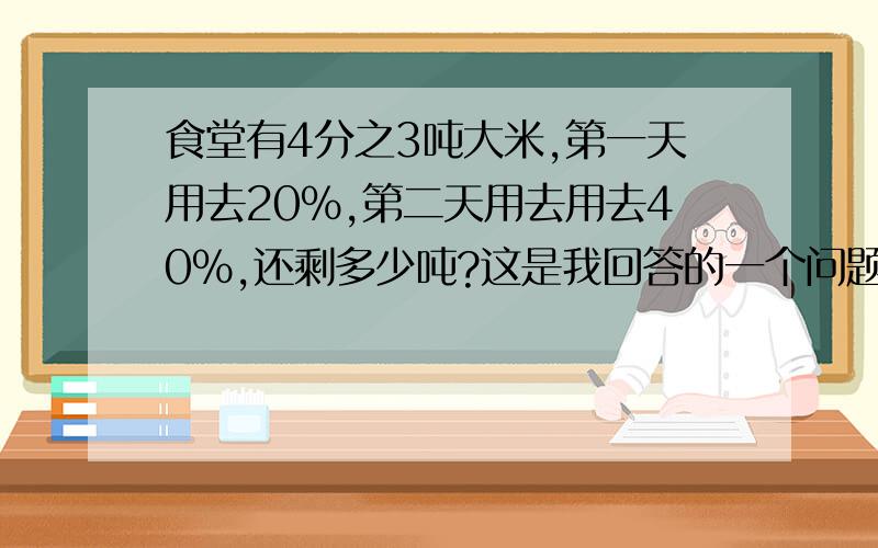 食堂有4分之3吨大米,第一天用去20％,第二天用去用去40％,还剩多少吨?这是我回答的一个问题他说我算错了 你们说有错吗