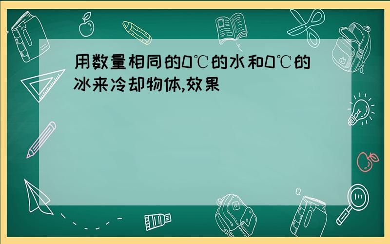 用数量相同的0℃的水和0℃的冰来冷却物体,效果