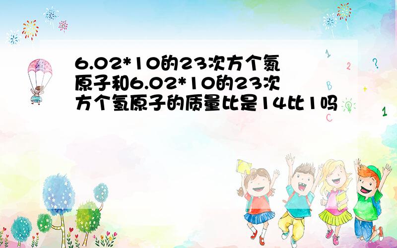 6.02*10的23次方个氮原子和6.02*10的23次方个氢原子的质量比是14比1吗