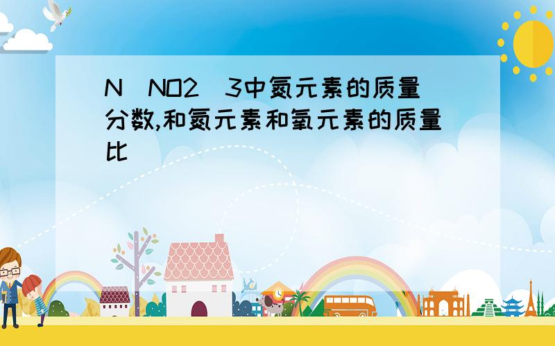 N（NO2）3中氮元素的质量分数,和氮元素和氧元素的质量比