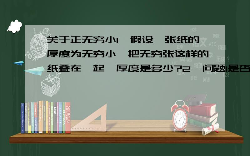 关于正无穷小1、假设一张纸的厚度为无穷小,把无穷张这样的纸叠在一起,厚度是多少?2、问题1是否可以理解为 无穷小乘以无穷