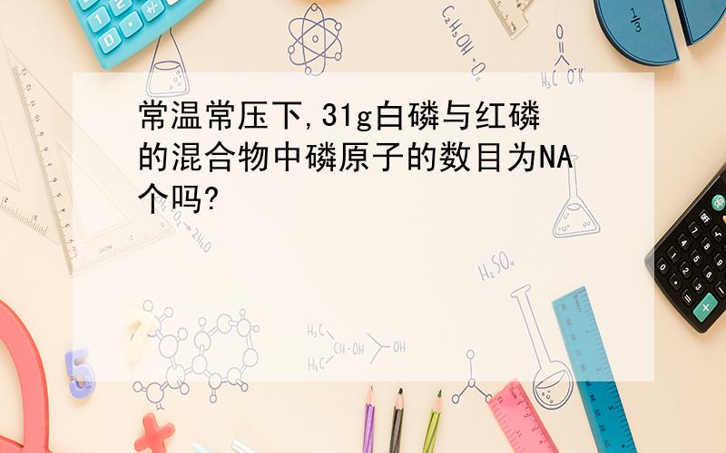 常温常压下,31g白磷与红磷的混合物中磷原子的数目为NA个吗?