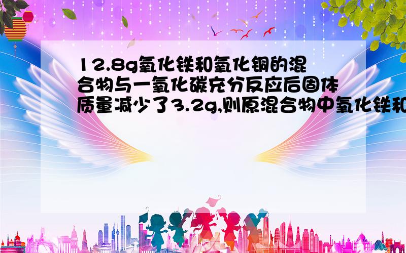 12.8g氧化铁和氧化铜的混合物与一氧化碳充分反应后固体质量减少了3.2g,则原混合物中氧化铁和氧化铜的质量比是