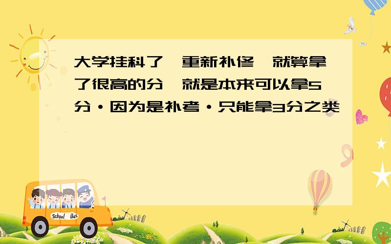 大学挂科了,重新补修,就算拿了很高的分,就是本来可以拿5分·因为是补考·只能拿3分之类