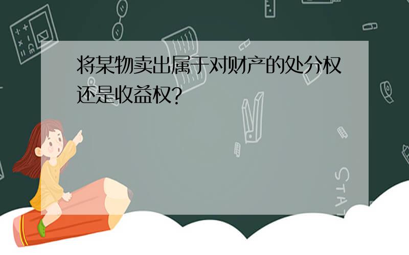 将某物卖出属于对财产的处分权还是收益权?