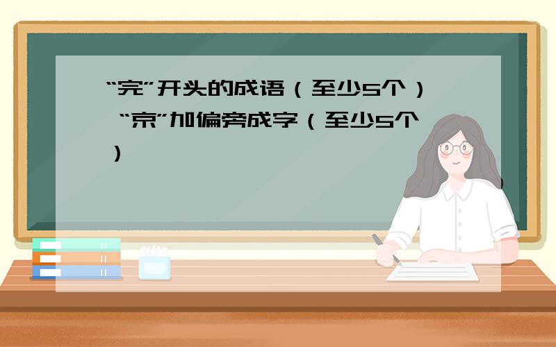 “完”开头的成语（至少5个） “京”加偏旁成字（至少5个）