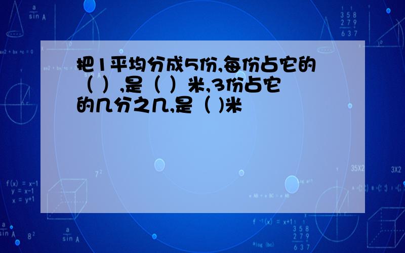 把1平均分成5份,每份占它的（ ）,是（ ）米,3份占它的几分之几,是（ )米