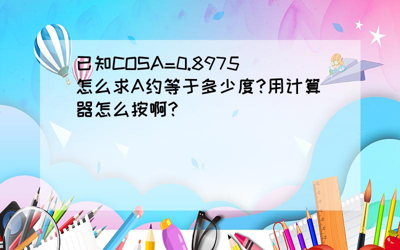 已知COSA=0.8975 怎么求A约等于多少度?用计算器怎么按啊?