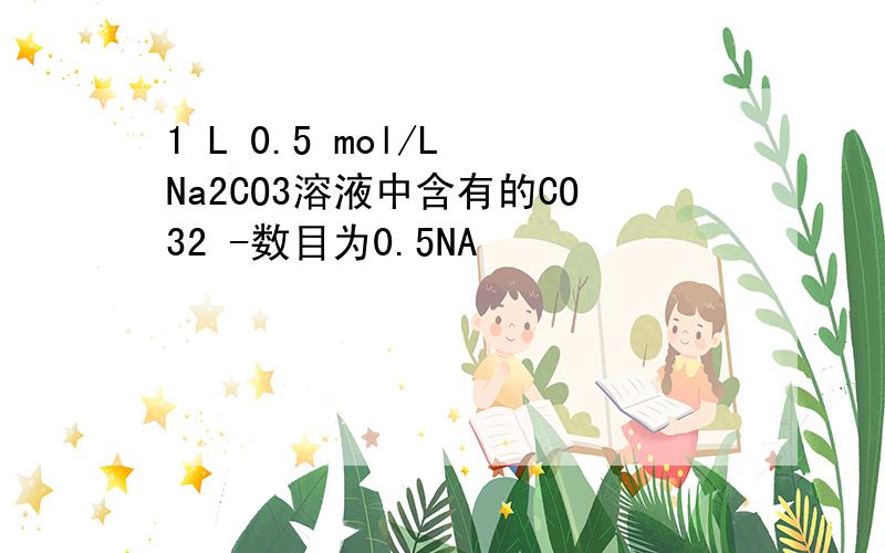 1 L 0.5 mol/L Na2CO3溶液中含有的CO32 -数目为0.5NA