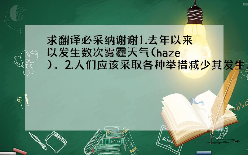 求翻译必采纳谢谢1.去年以来以发生数次雾霾天气(haze)。2.人们应该采取各种举措减少其发生。