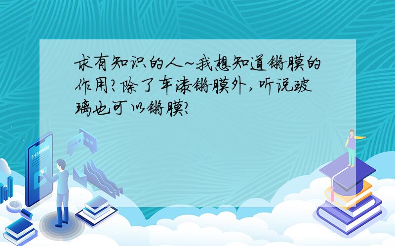 求有知识的人~我想知道镀膜的作用?除了车漆镀膜外,听说玻璃也可以镀膜?