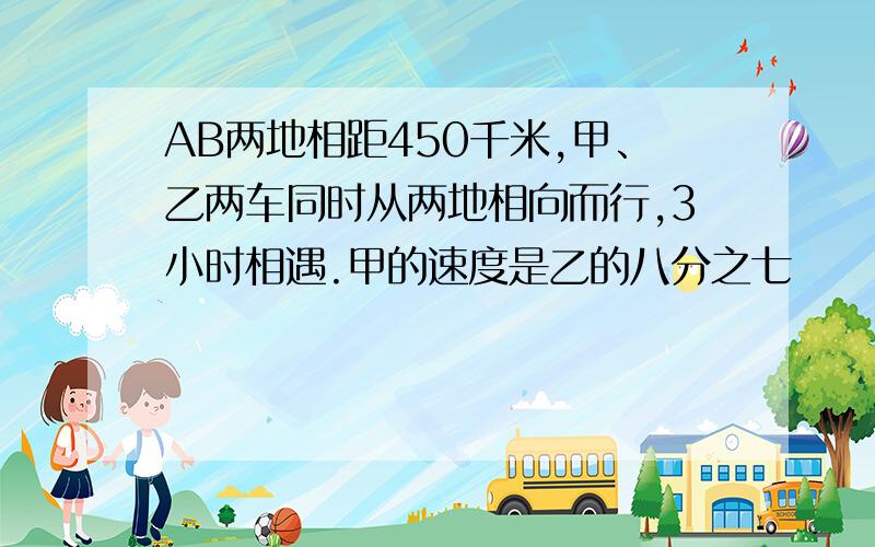 AB两地相距450千米,甲、乙两车同时从两地相向而行,3小时相遇.甲的速度是乙的八分之七