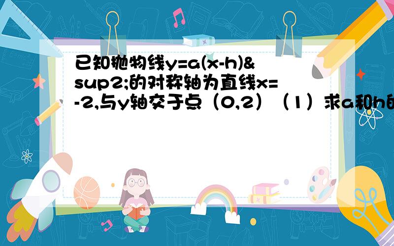 已知抛物线y=a(x-h)²的对称轴为直线x=-2,与y轴交于点（0,2）（1）求a和h的值（2）