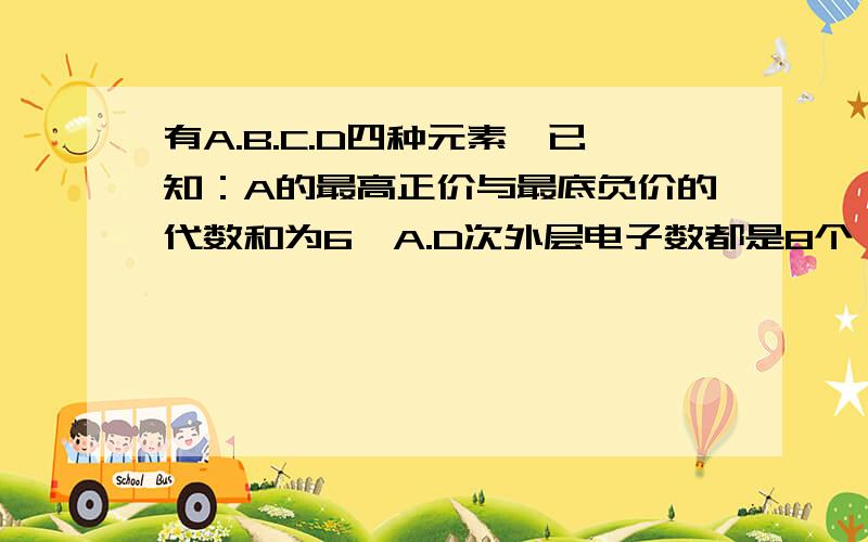 有A.B.C.D四种元素,已知：A的最高正价与最底负价的代数和为6,A.D次外层电子数都是8个,A和D的化合物DA...