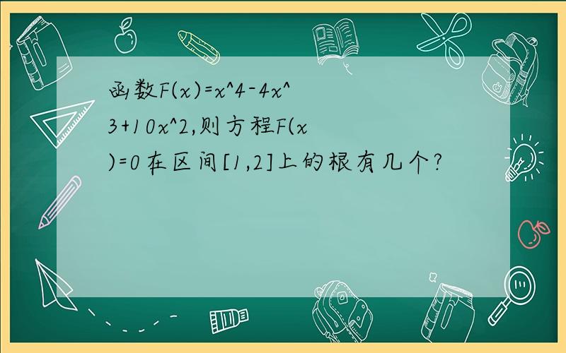 函数F(x)=x^4-4x^3+10x^2,则方程F(x)=0在区间[1,2]上的根有几个?