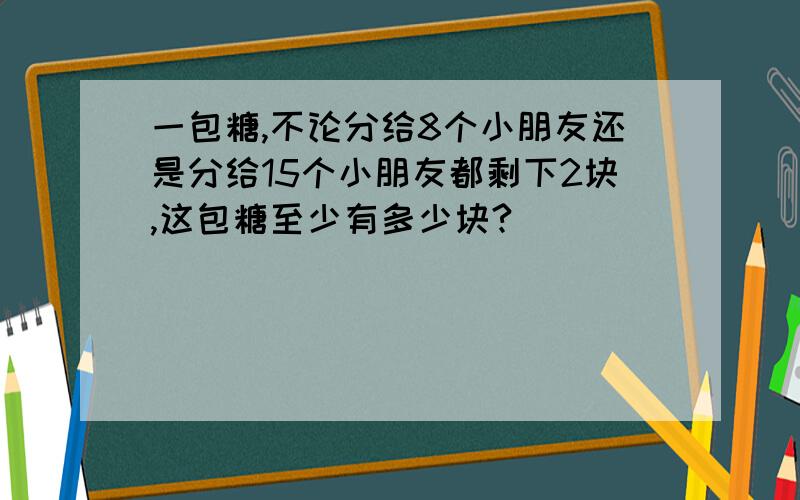 一包糖,不论分给8个小朋友还是分给15个小朋友都剩下2块,这包糖至少有多少块?